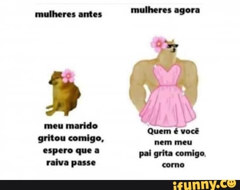 mulheres antes mulhores agora
meu marido
que pai grita comigo, raiva passe corno