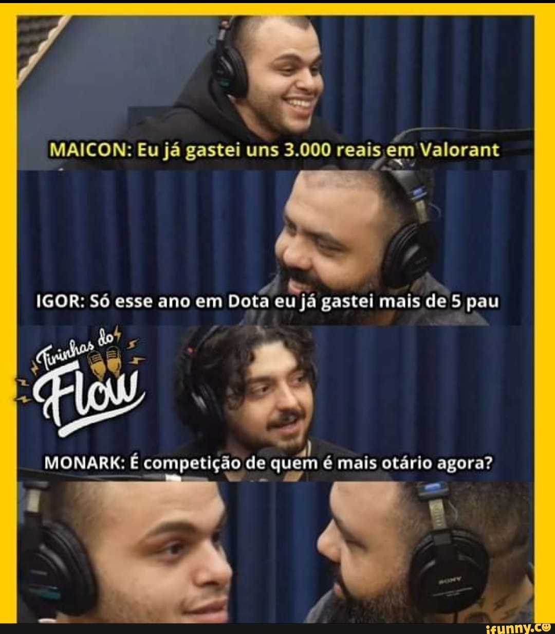 MAICON: Eu já gastei uns 3.000 reais, em Valorant
IGOR: Só esse ano em Dota eu já gastei mais de 5 pau
MONARK: É competição de ê mais otário agora?