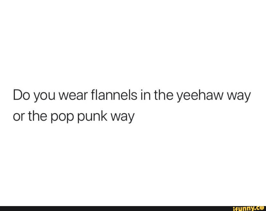 Do you wear flannels in the yeehaw way or the pop punk way - iFunny