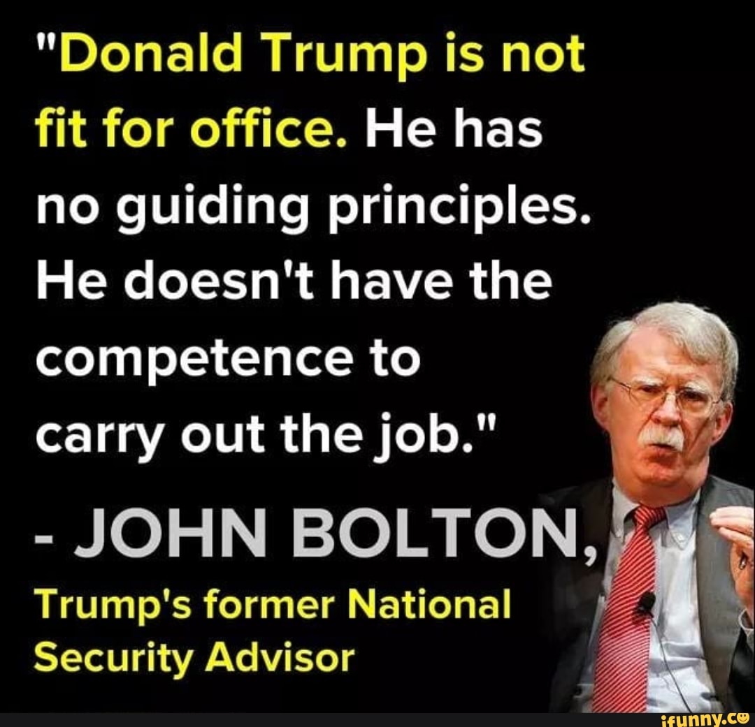 "Donald Trump is not
fit for office. He has
no guiding principles.
He doesn't have the
competence to
carry out the job."
JOHN BOLTON, ¿e
Trump's former National
Security Advisor
