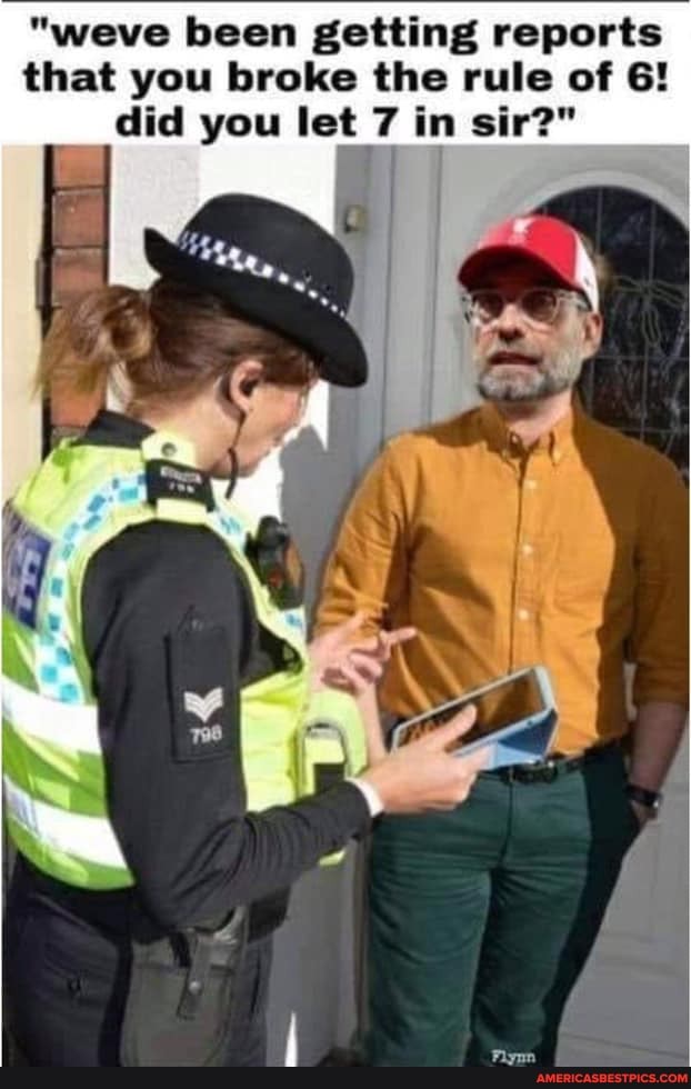 "weve been getting reports that you broke the rule of 6! did you let 7 in sir?"