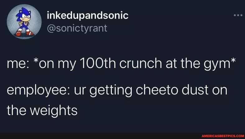 'es inkedupandsonic
@sonictyrant
me: *on my TOOth crunch at the gym*
employee: ur getting cheeto dust on the weights