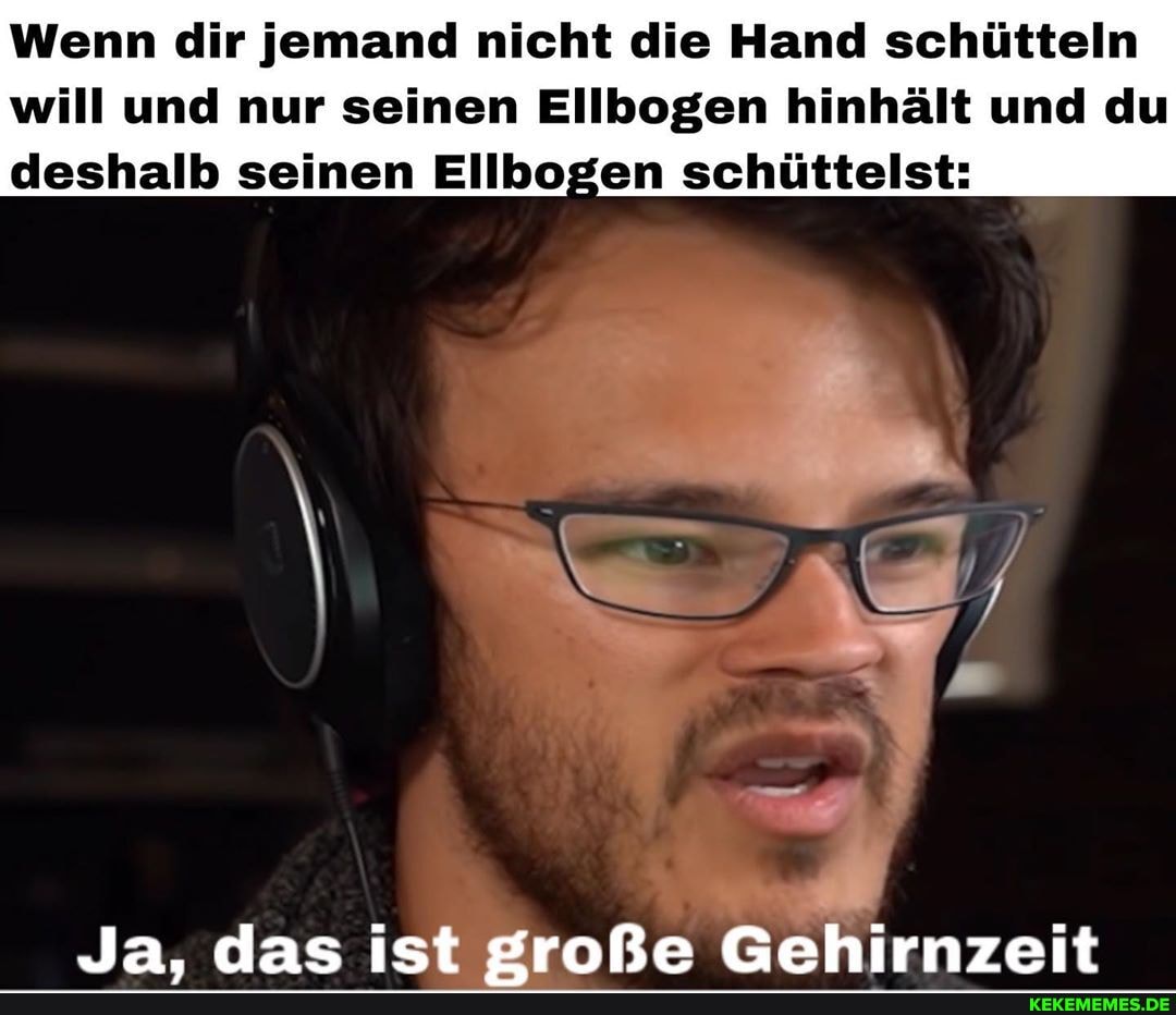 Wenn dir jemand nicht die Hand schütteln will und nur seinen Ellbogen hinhält und du deshalb seinen Ellbogen schüttelst:
Ja. das ist große Gehirnzeit