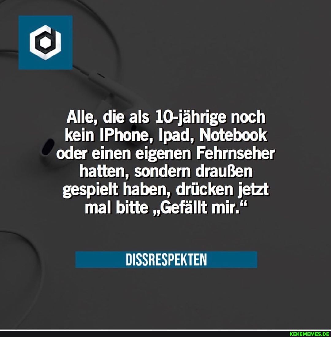 Alle, die als 10-jährige noch kein IPhone, Ipad, Notebook oder einen eigenen Fehrnseher hatten, sondern draußen gespielt haben, drücken jetzt mal bitte "Gefällt mir."
DISSRESPEKTEN