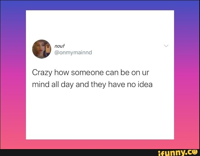 Crazy how someone can be on ur
mind all day and they have no idea
