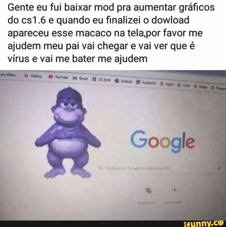 Gente eu fui baixar mod pra aumentar gráficos
do cs1.6 e quando eu finalizei o dowload
apareceu esse macaco na tela,por favor me
ajudem meu pai vai chegar e vai ver que é
vírus e vai me bater me ajudem