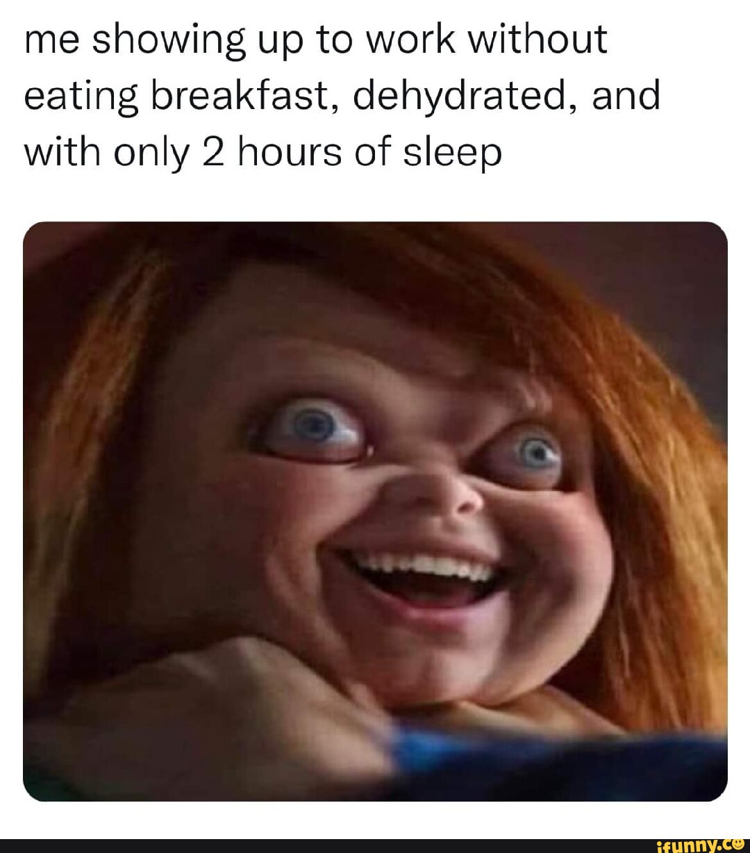 Me showing up to work without eating breakfast, dehydrated, and with ...