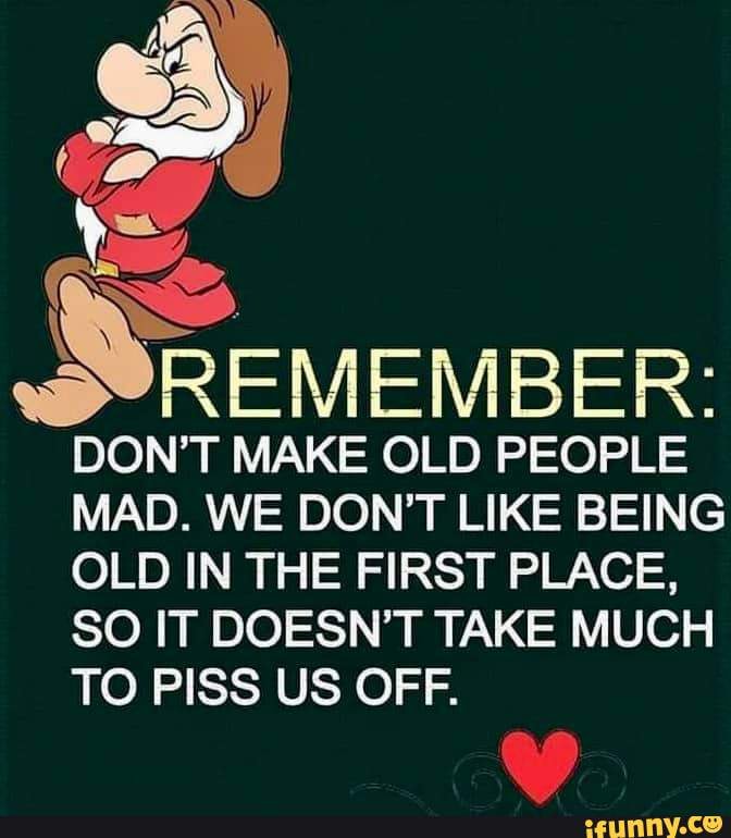 Remember Ww Dont Make Old People Mad We Dont Like Being Old In The First Place So It Doesn