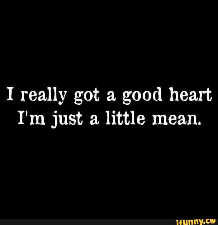 I really got a good heart I'm just a little mean. - iFunny