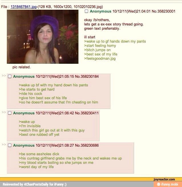 File
O Anonymous 10/12/11(Wed)21:04:01 No.358230001
okay Ibirothers,
lets get a ex-sex story thread going.
green text preferrably
il start
>wake up to gf hands down my pants
>start feeling homy
>bitoh
>best sex of my life
pio related.
O Anonymous 10/12/11(Wed)21:05:15 No.358230184
>wake up bf with my hand down his pants
>he starts to get hard
>ride his cock
>give him best sex of his life
>so he doesnt assume that I'm cheating on him
O Anonymous 10/12/11(Wed)21:06:42 No.358230411
>wake up
>I'm invisible
>watch this girl go out at it with this guy
>best one rubbed off yet
O Anonymous 10/12/11(Wed)21:08:27 No.358230686
>be some assholes dick
>his cuntrag ginfriend grabs me by the neck and wakes me up
>my blood starts boiling so she jumps on me
>worst day of my life