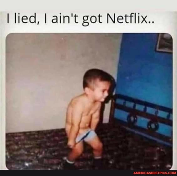 lied, I ain't got Netflix.