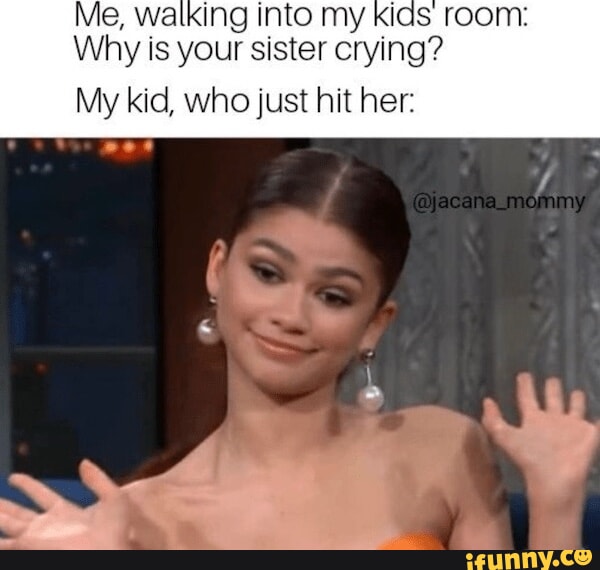 Me, walling Into my kids roon: Why is your sister crying? My kid, who ...