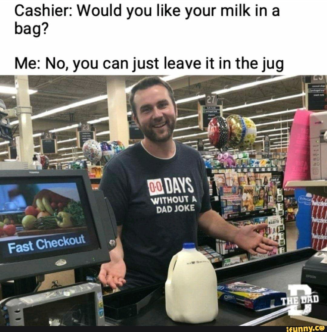 Cashier: Would you like your milk in a bag? Me: No, you can just leave ...