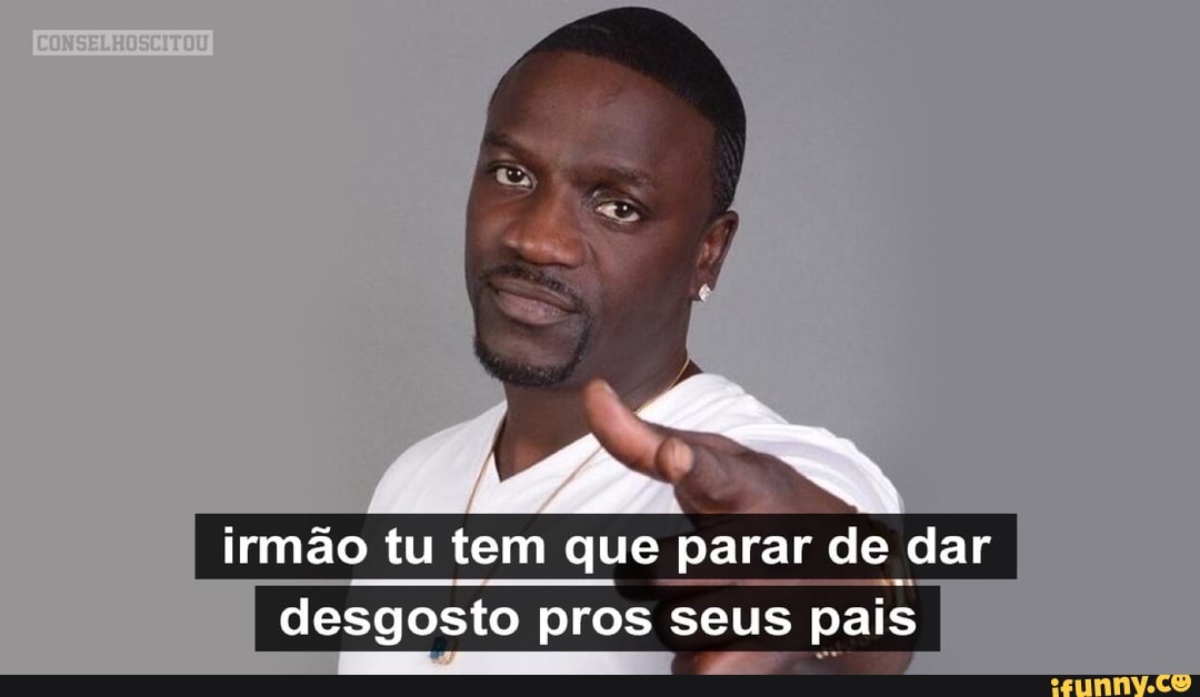 irmão tu tem que parar de dar
desgosto pros seus pais