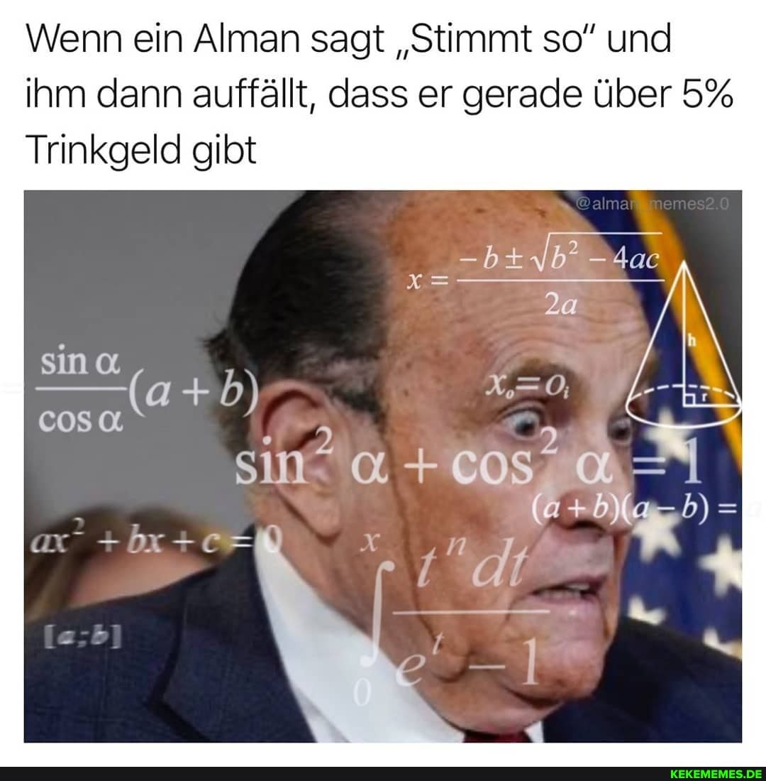 Wenn ein Alman sagt "Stimmt so" und ihm dann auffällt, dass er gerade über 5%
Trinkgeld gibt
@almat
-das
QL
sin