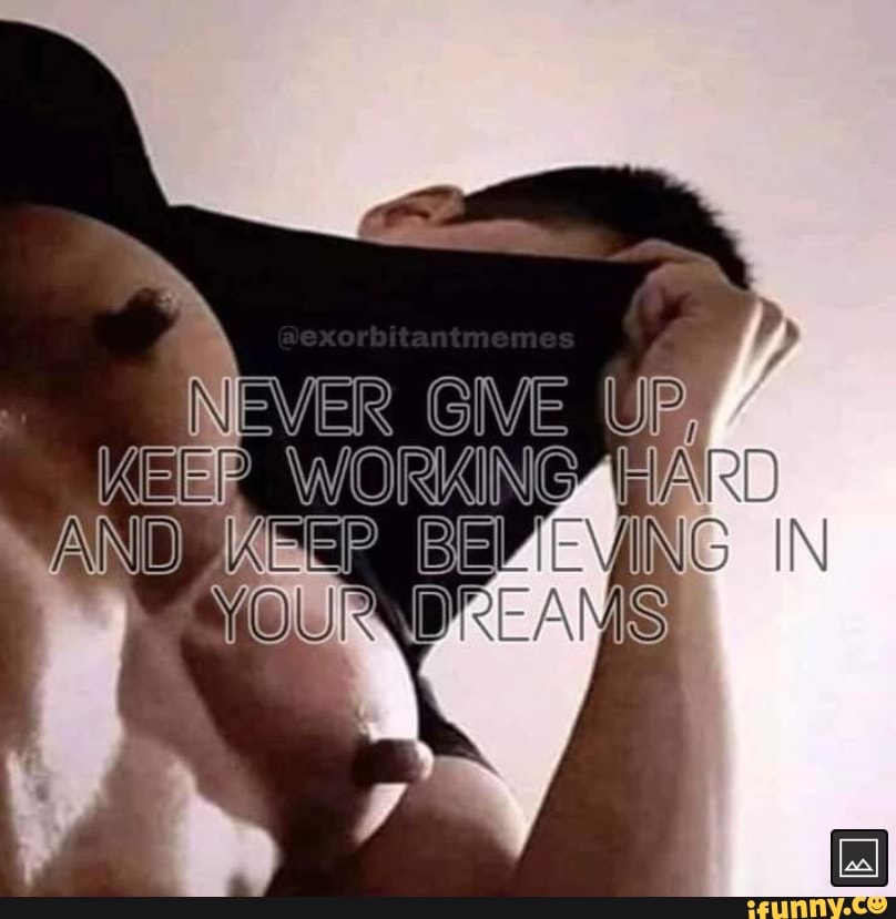 ER GIVE UP,
KEEP _WORKING HARD AND KEEP YOU BELIEVING IN REAMS