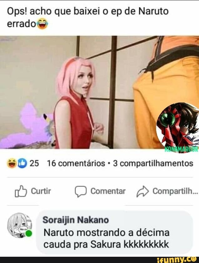 Ops! acho que baixei o ep de Naruto
errado@
=D 25 16 comentários 3 compartilhamentos
2 Soraijin Nakano
às; Naruto mostrando a décima
cauda pra Sakura kkkkkkkkk