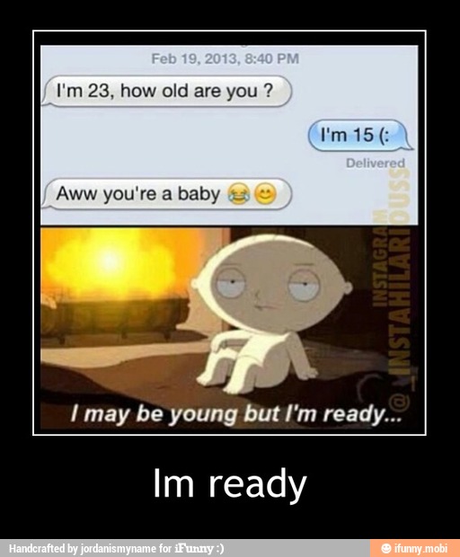 Aww you're a baby
I may be young but I'm ready...
Im ready - Im ready
