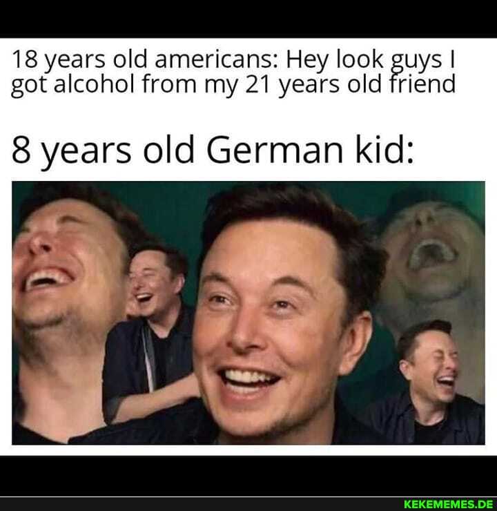 18 years old americans: Hey look guys I got alcohol from my 21 years old friend
years old German kid: