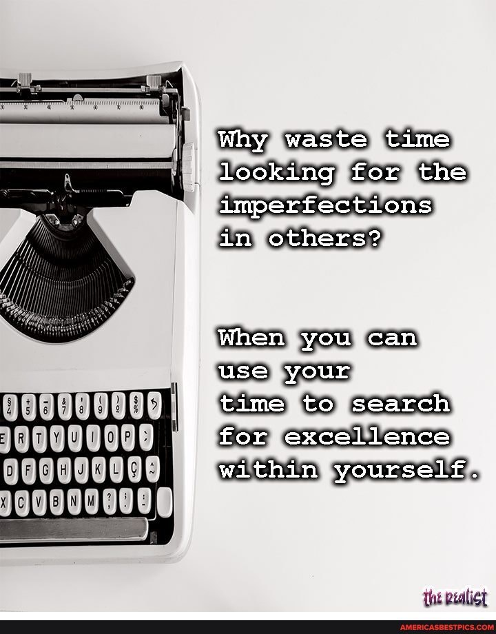 Why waste time looking for the imperfections in others?
When you can
use your
time to search for excellence within yourself..