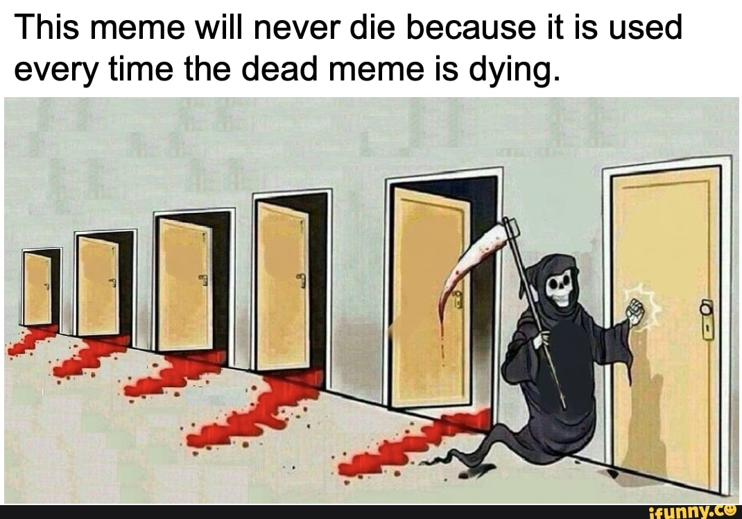 This meme will never die because it is used every time the dead meme is ...