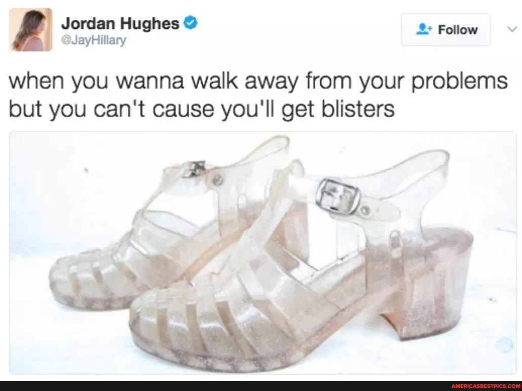Jordan Hughes Fellow v
when you wanna walk away from your problems but you can't cause you'll get blisters