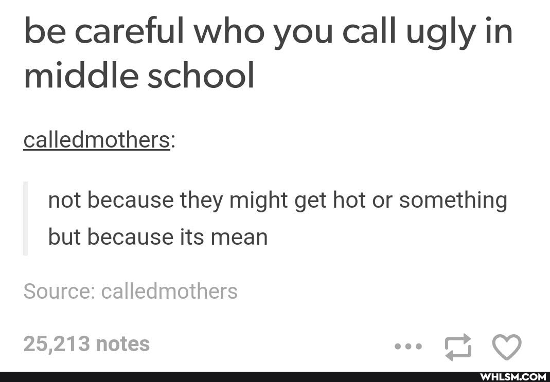 be careful who you call ugly in middle school
calledmothers:
not because they might get hot or something but because its mean
Source: calledmothers
25,213 notes