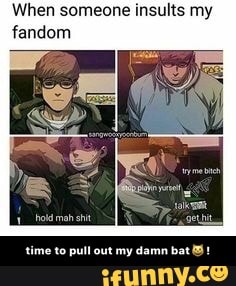 When someone insults my
fandom
hold mah shit
time to pull out my damn bat! - time to pull out my damn bat😺!