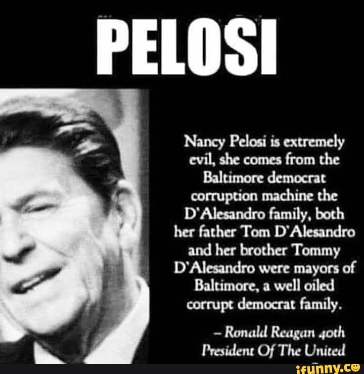 Nancy Pelosi is extremely evil, she comes from the Baltimore democrat  corruption machine the D'Alesandro family, both her father Tom D'Alesandro  and her brother Tommy D'Alesandro were mayors of Baltimore, a well