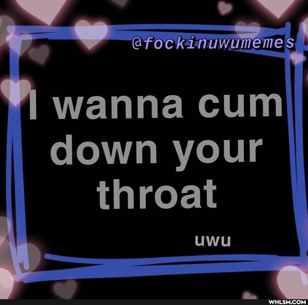 wanna cum
I, down your throat
uwu