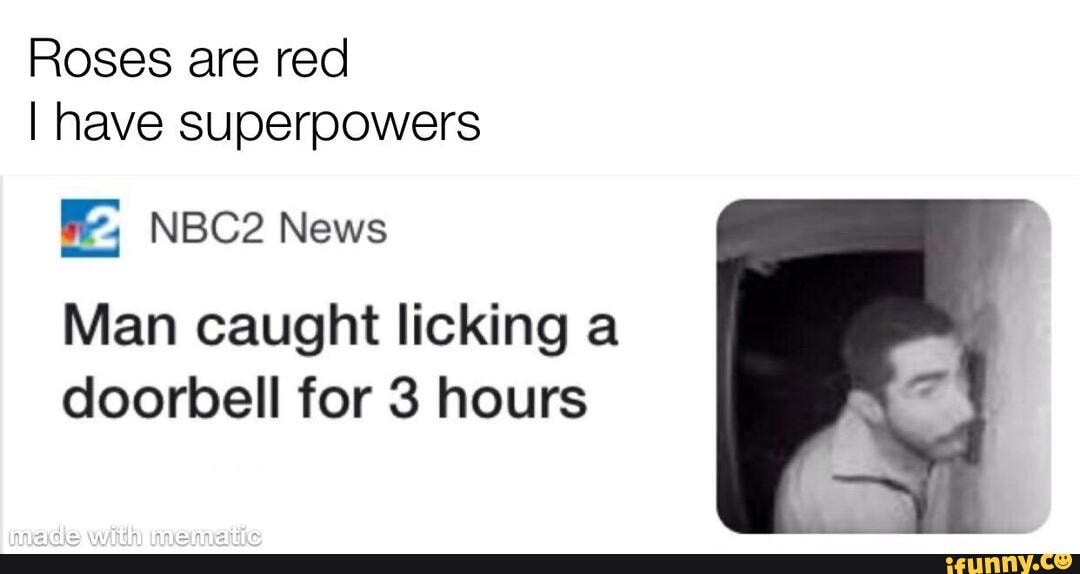 Roses are red
I have Superpowers
Man caught licking a doorbell for 3 hours