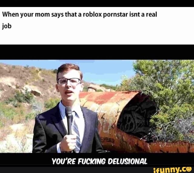 When Your Mom Says That A Roblox Pornstar Ism A Real Job You Re Fucking Deliisional Ifunny - when your mom tells you being a roblox pornstar isnt a real