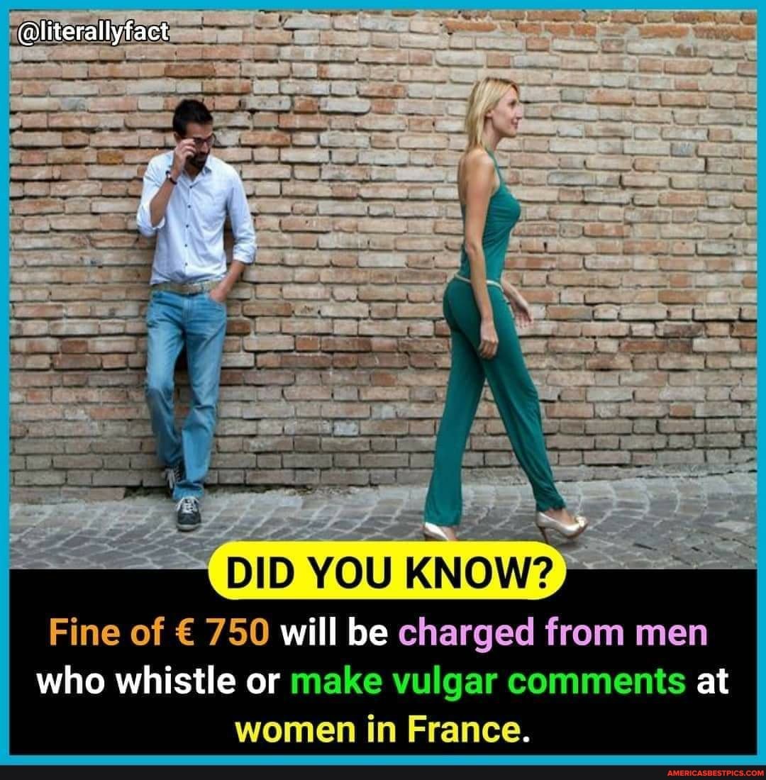 @literallyfact
DID YOU KNOW?
Fine of 750 will be charged from men who whistle or make vulgar comments at
women in France.