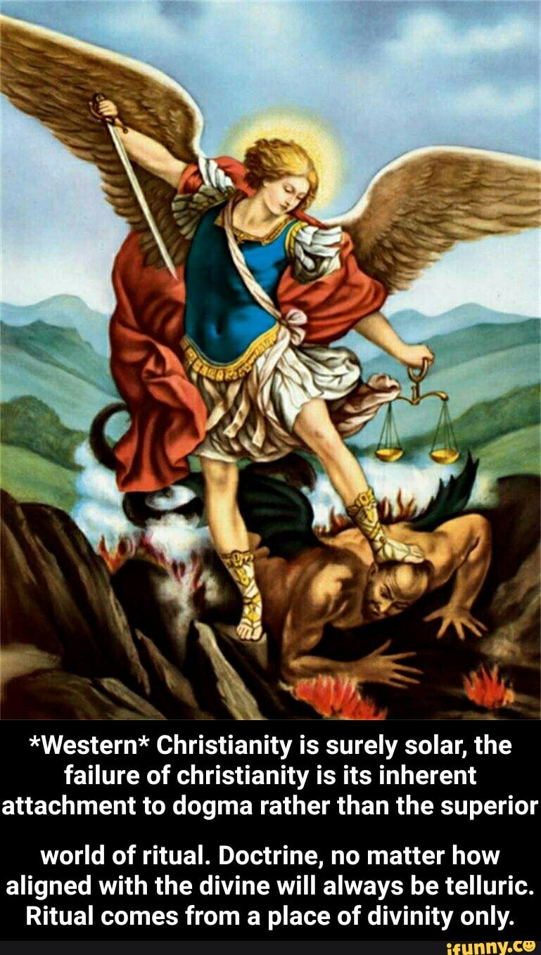 o
*Western* Christianity is surely solar, th
failure of christianity is its inherent
attachment to dogma rather than the superior
world of ritual. Doctrine, no matter how
aligned with the divine will always be telluric.
Ritual comes from a place of divinity only. - world of ritual. Doctrine, no matter how aligned with the divine will always be telluric. Ritual comes from a place of divinity only.