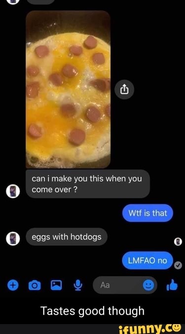 can make you this when you
come over ?
eggs with hotdogs
Tastes good though
