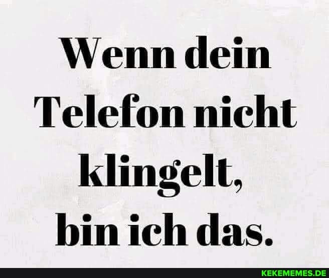 Wenn dein
Telefon nicht klingelt, bin ich das.