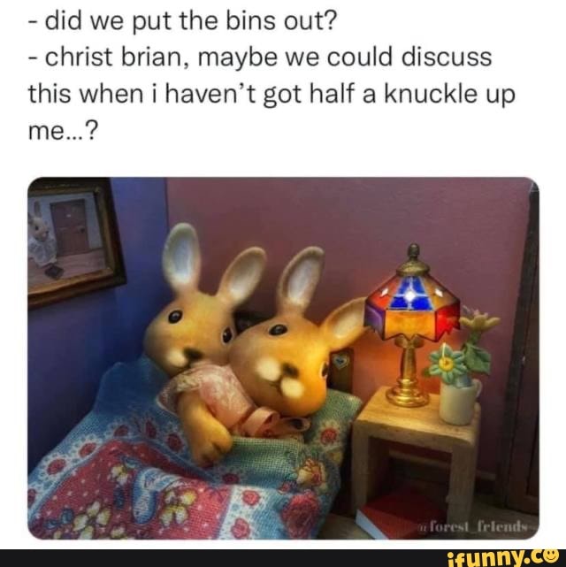 Did we put the bins out? christ brian, maybe we could discuss this