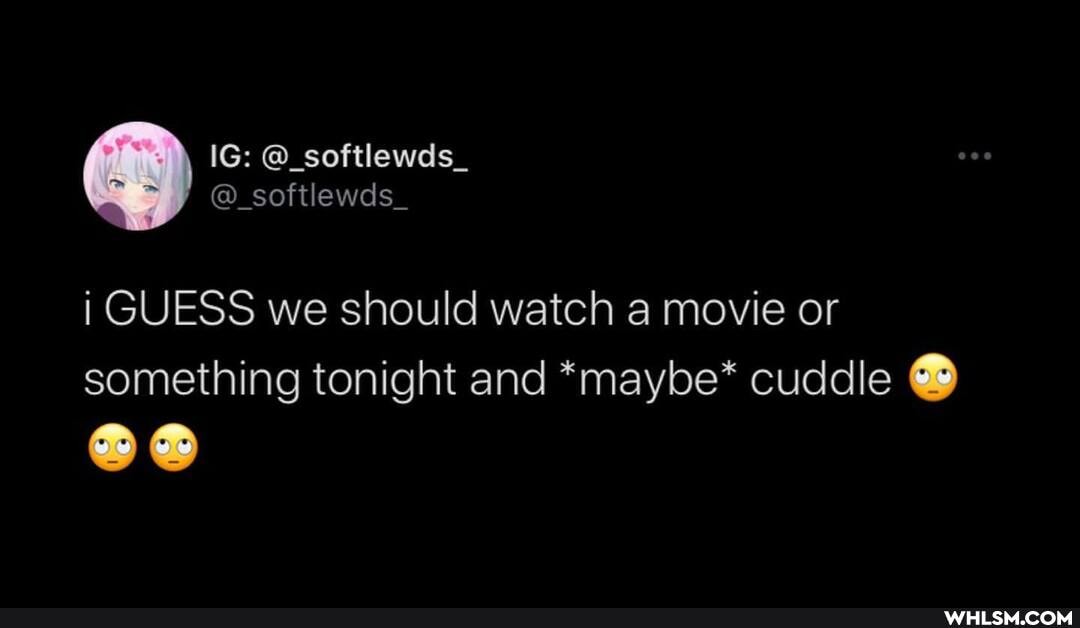 @_softlewds_
i GUESS we should watch a movie or something tonight and *maybe* cuddle