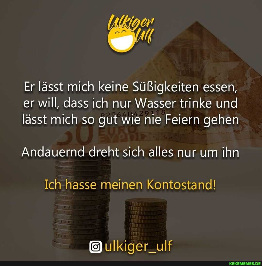 Er lässt mich keine Süßigkeiten essen, er will, dass ich nur Wasser trinke und lässt mich so gut wie nie Feiern gehen
Andauernd dreht sich alles nur um ihn
Ich hasse meinen Kontostand!
ulkiger_ulf