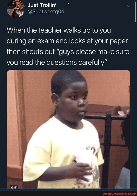 Just Trollin'
When the teacher walks up to you during an exam and looks at your paper then shouts out "guys please make sure you read the questions carefully"