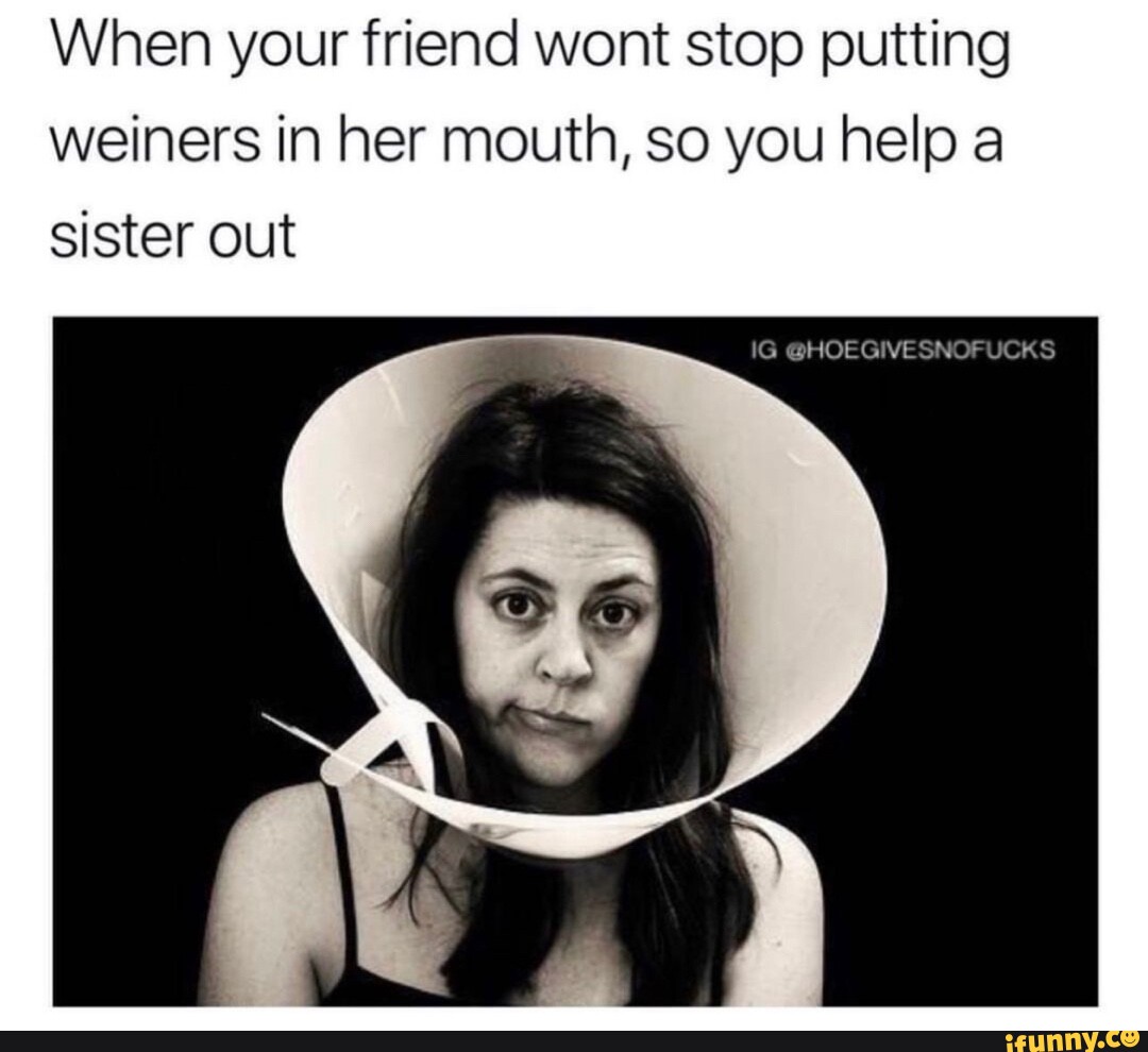 When Your Friend Wont Stop Putting Weiners In Her Mouth So You Help A Sister Out Ig