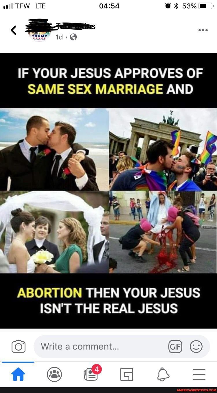 al TFW LTE
IF YOUR JESUS APPROVES OF SAME SEX MARRIAGE AND
ABORTION THEN YOUR JESUS ISN'T THE REAL JESUS
Write a comment...
tt A=