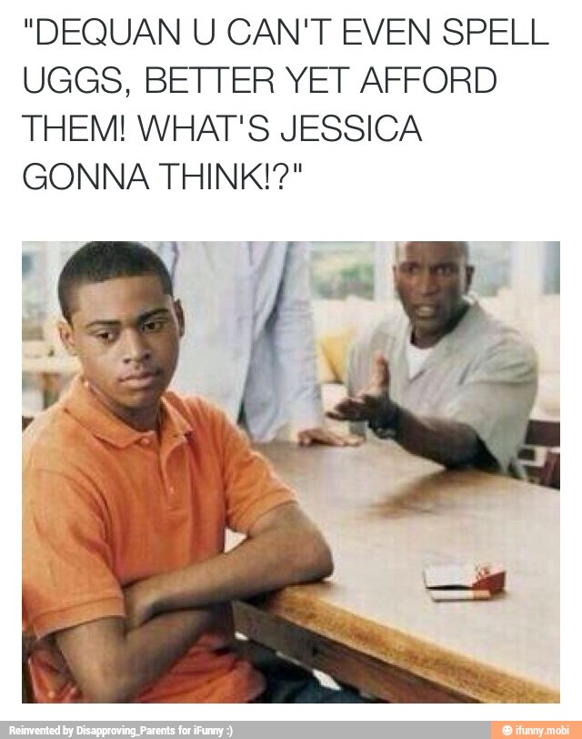 "DEQUAN U CAN'T EVEN SPELL
UGGS, BETTER YET AFFORD
THEM! WHAT'S JESSICA
GONNA THINK!?"