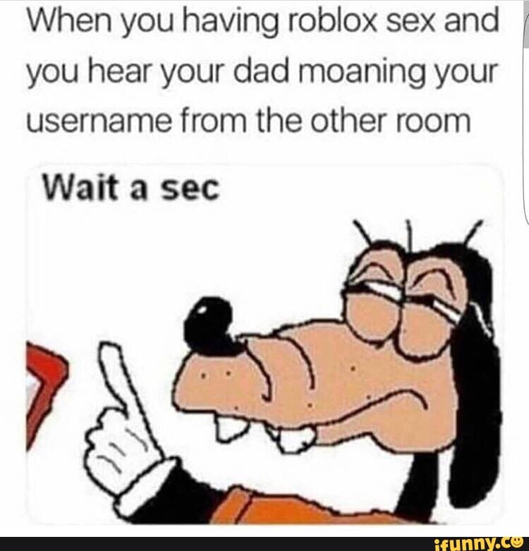 When You Having Roblox Sex And You Hear Your Dad Moaning Your Username From The Other Room Wait A Sec Ifunny - roblox having sex