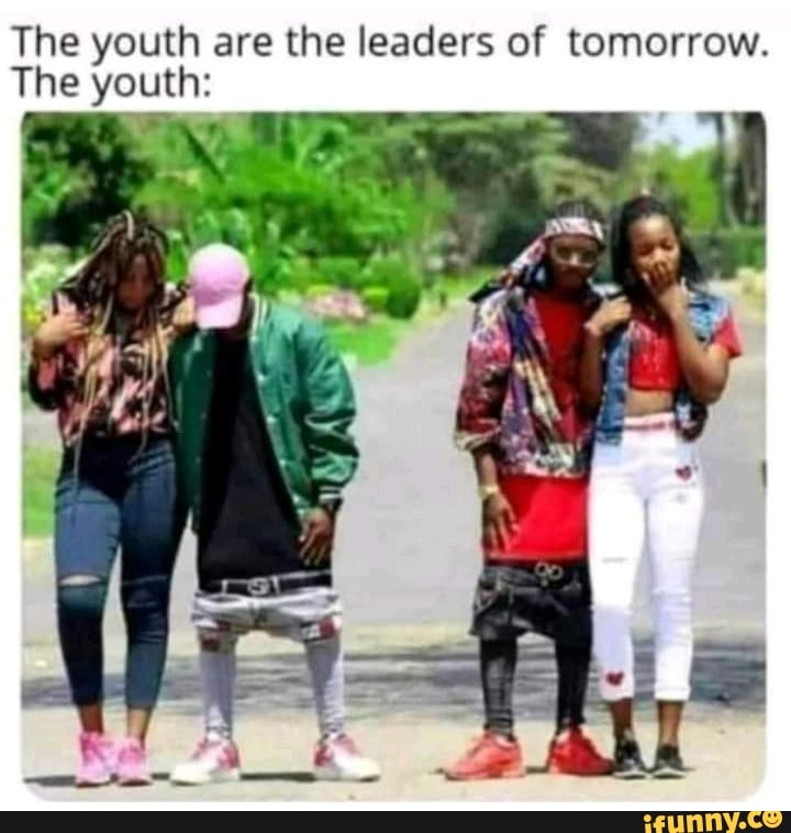 The Youth Are The Leaders Of Tomorrow. The Youth: - Ifunny