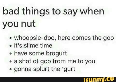 bad things to say when you nut
whoopsie-doo, here comes the goo it's slime time
have some brogurt
a shot of goo from me to you
gonna splurt the 'gurt