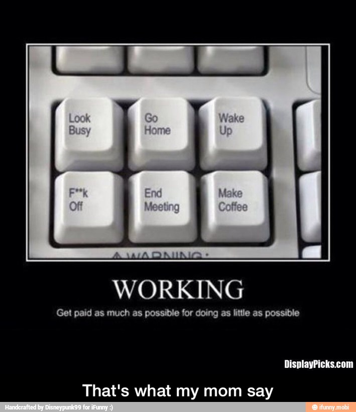 WORKING
Get paid as much as possible for doing as little as possible
That's what my mom say - That's what my mom say