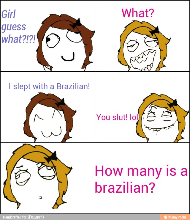 Girl What?
guess
I slept with a Brazilian!
brazilian?
2