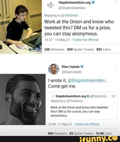 4 'y_
Work at the Onion and know who tweeted this? DM us for a prize, you can stay anonymous.
206 Retweets 969 Quot 992
Elias Cepeda
wrote it, @StopAntisemites
Come get me.
Work atthe Onion and know who tweeted this? DM us fora prize, you can stay
'anonymous.
1248-11 May 21 Twitter for iPhone
869 Retww
83. Quote
10.8K Likes
