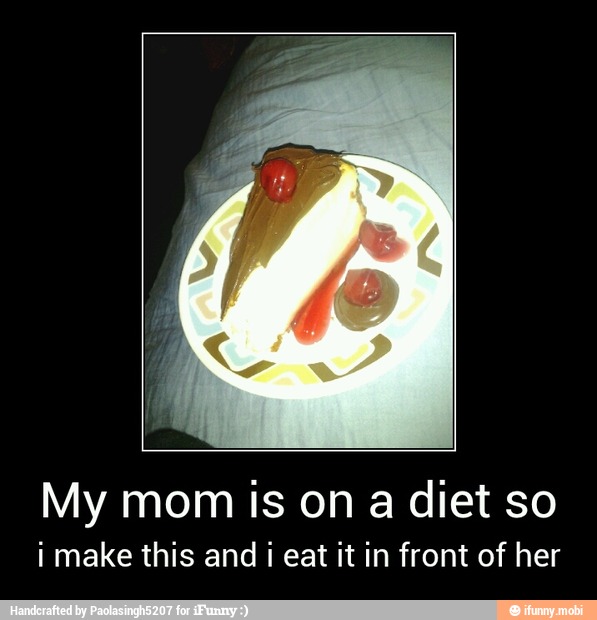 My mom is on a diet so
i make this and i eat it in front of her - My mom is on a diet so
i make this and i eat it in front of her